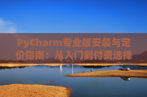 PyCharm专业版安装与定价指南：从入门到付费选择