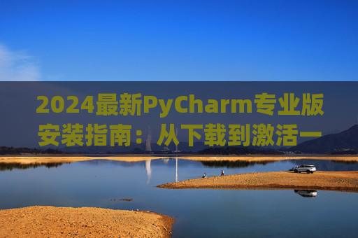 2024最新PyCharm专业版安装指南：从下载到激活一步到位